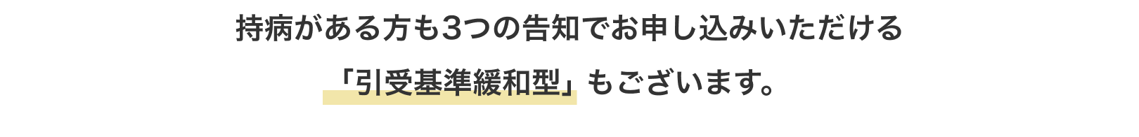 持病がある方も3つの告知でお申し込みいただける｢引受基準緩和型｣ もございます。